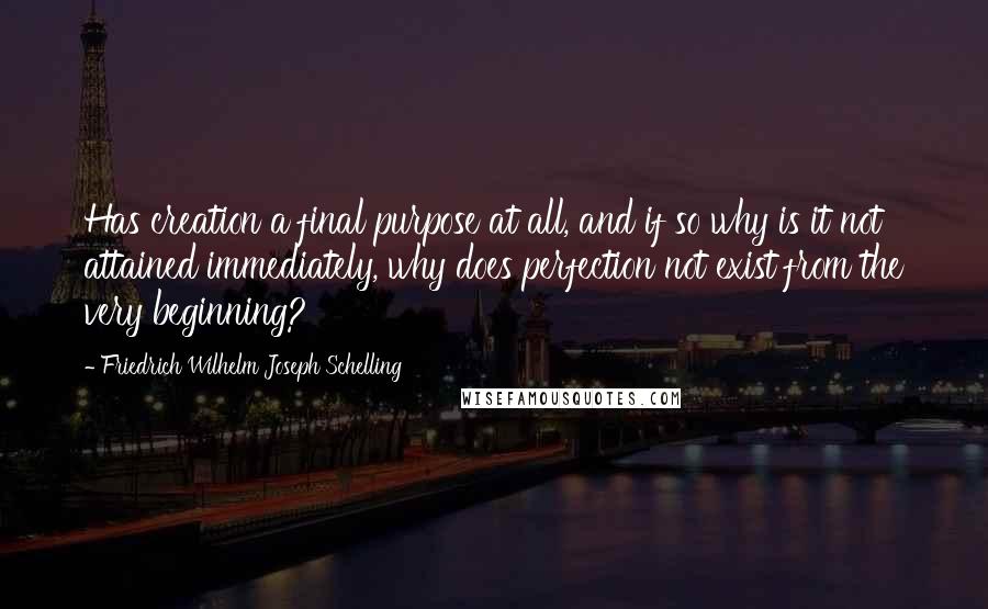 Friedrich Wilhelm Joseph Schelling Quotes: Has creation a final purpose at all, and if so why is it not attained immediately, why does perfection not exist from the very beginning?