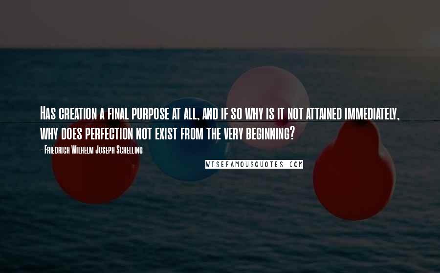 Friedrich Wilhelm Joseph Schelling Quotes: Has creation a final purpose at all, and if so why is it not attained immediately, why does perfection not exist from the very beginning?