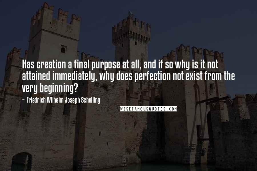 Friedrich Wilhelm Joseph Schelling Quotes: Has creation a final purpose at all, and if so why is it not attained immediately, why does perfection not exist from the very beginning?