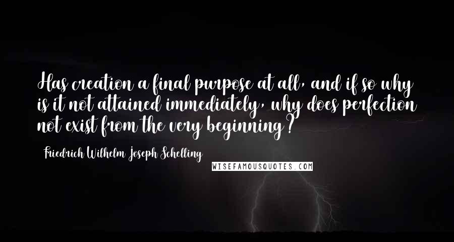 Friedrich Wilhelm Joseph Schelling Quotes: Has creation a final purpose at all, and if so why is it not attained immediately, why does perfection not exist from the very beginning?