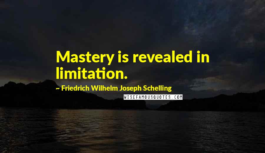 Friedrich Wilhelm Joseph Schelling Quotes: Mastery is revealed in limitation.