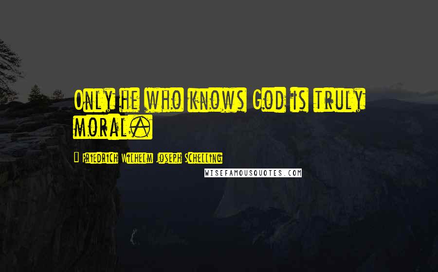 Friedrich Wilhelm Joseph Schelling Quotes: Only he who knows God is truly moral.
