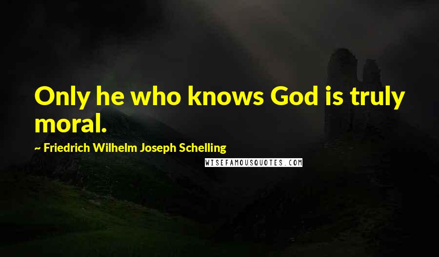 Friedrich Wilhelm Joseph Schelling Quotes: Only he who knows God is truly moral.