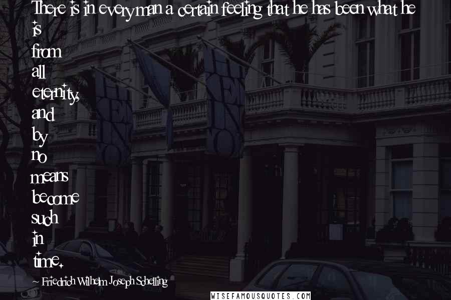 Friedrich Wilhelm Joseph Schelling Quotes: There is in every man a certain feeling that he has been what he is from all eternity, and by no means become such in time.