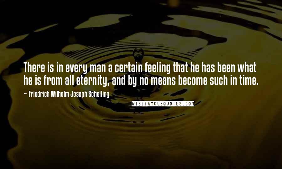 Friedrich Wilhelm Joseph Schelling Quotes: There is in every man a certain feeling that he has been what he is from all eternity, and by no means become such in time.