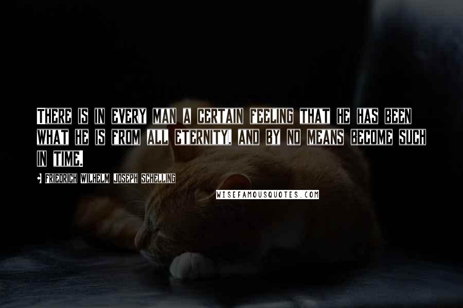 Friedrich Wilhelm Joseph Schelling Quotes: There is in every man a certain feeling that he has been what he is from all eternity, and by no means become such in time.