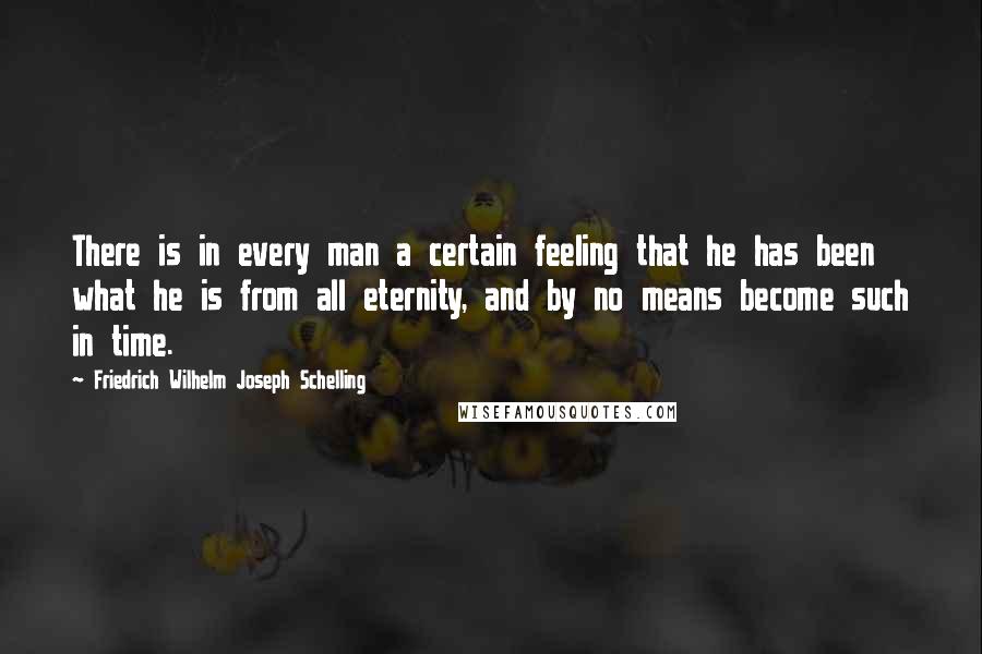 Friedrich Wilhelm Joseph Schelling Quotes: There is in every man a certain feeling that he has been what he is from all eternity, and by no means become such in time.