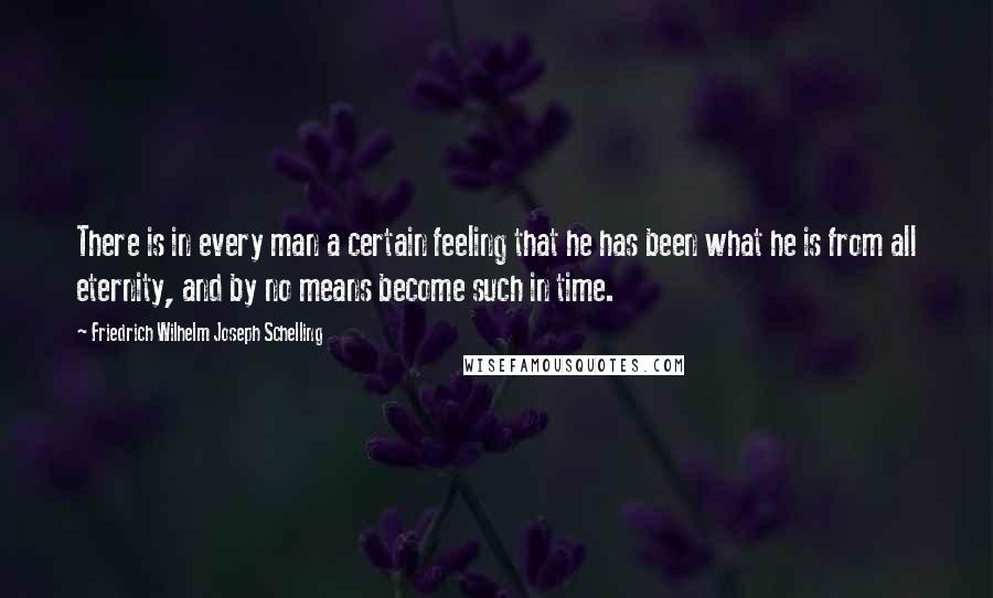 Friedrich Wilhelm Joseph Schelling Quotes: There is in every man a certain feeling that he has been what he is from all eternity, and by no means become such in time.