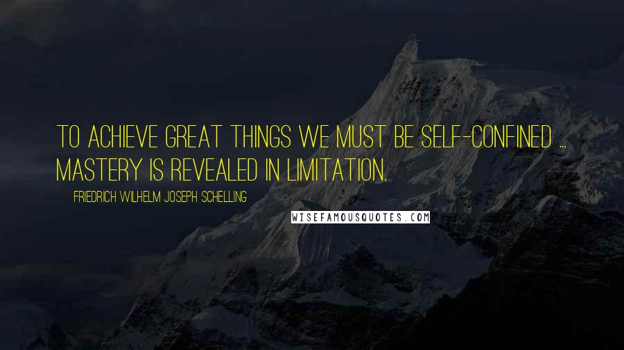 Friedrich Wilhelm Joseph Schelling Quotes: To achieve great things we must be self-confined ... mastery is revealed in limitation.