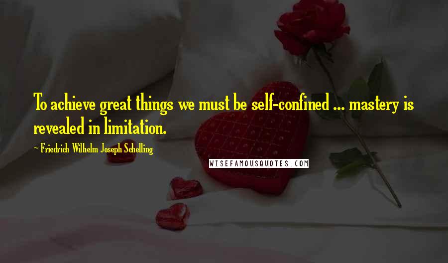 Friedrich Wilhelm Joseph Schelling Quotes: To achieve great things we must be self-confined ... mastery is revealed in limitation.