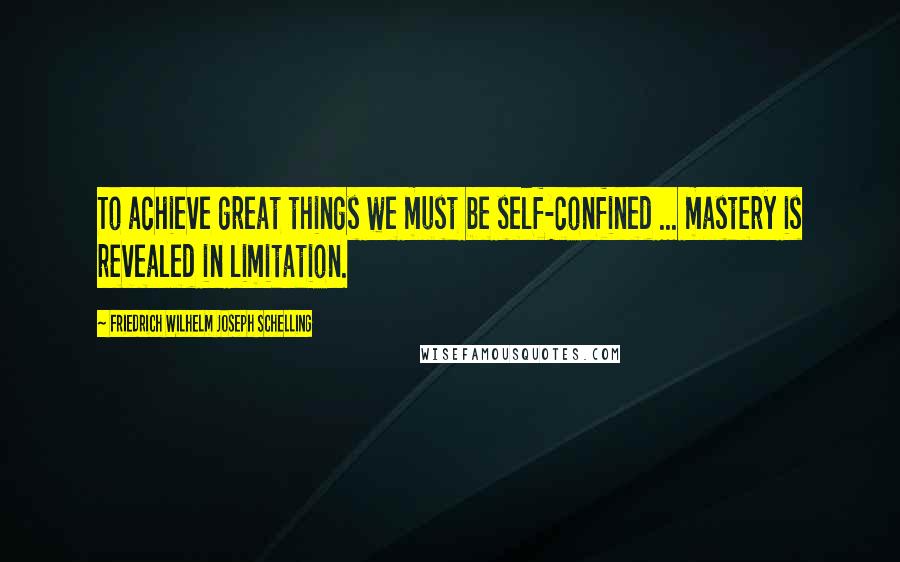 Friedrich Wilhelm Joseph Schelling Quotes: To achieve great things we must be self-confined ... mastery is revealed in limitation.