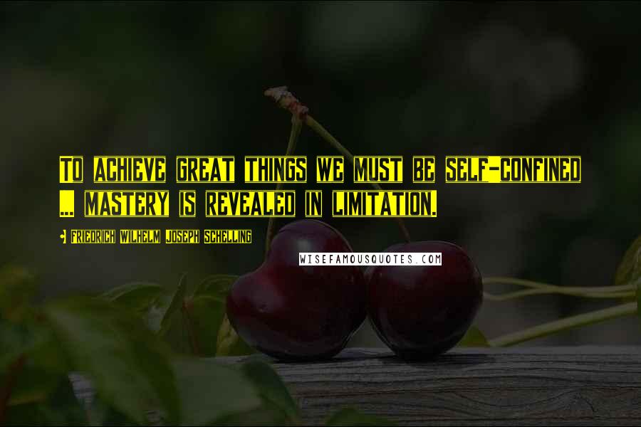 Friedrich Wilhelm Joseph Schelling Quotes: To achieve great things we must be self-confined ... mastery is revealed in limitation.