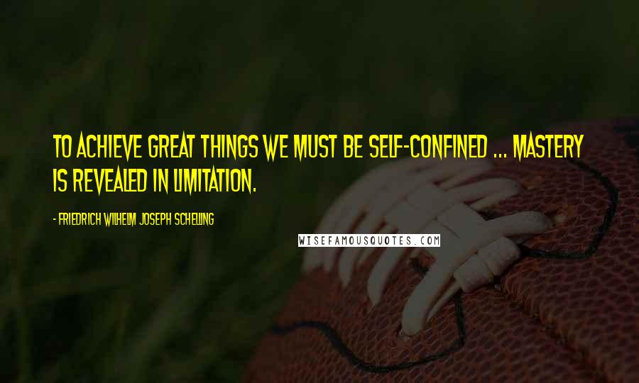 Friedrich Wilhelm Joseph Schelling Quotes: To achieve great things we must be self-confined ... mastery is revealed in limitation.