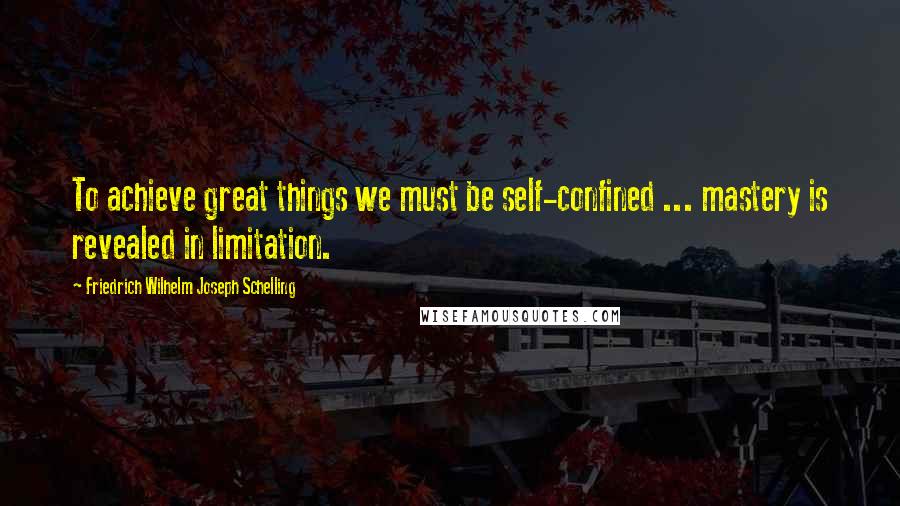 Friedrich Wilhelm Joseph Schelling Quotes: To achieve great things we must be self-confined ... mastery is revealed in limitation.