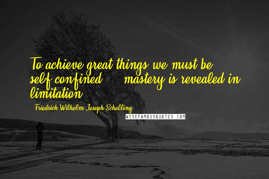 Friedrich Wilhelm Joseph Schelling Quotes: To achieve great things we must be self-confined ... mastery is revealed in limitation.