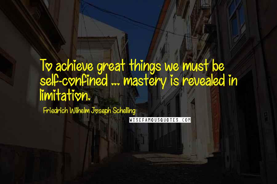 Friedrich Wilhelm Joseph Schelling Quotes: To achieve great things we must be self-confined ... mastery is revealed in limitation.