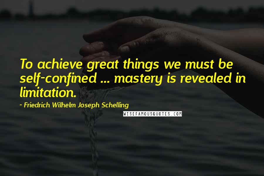 Friedrich Wilhelm Joseph Schelling Quotes: To achieve great things we must be self-confined ... mastery is revealed in limitation.