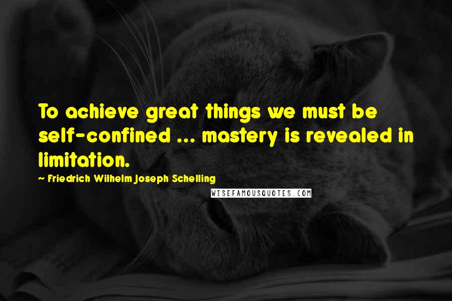 Friedrich Wilhelm Joseph Schelling Quotes: To achieve great things we must be self-confined ... mastery is revealed in limitation.
