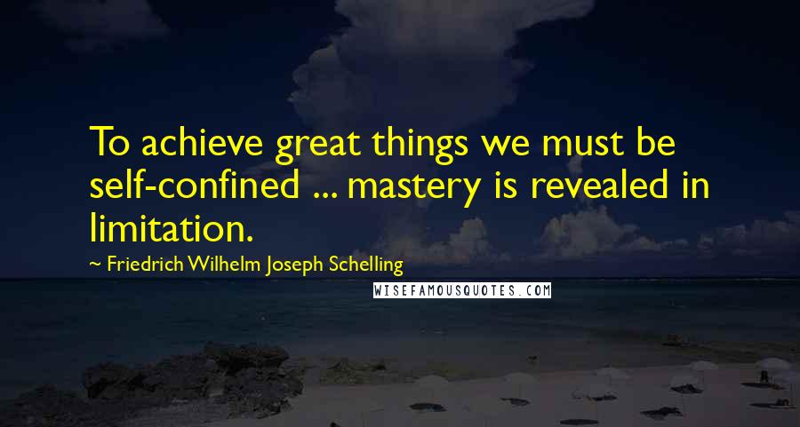 Friedrich Wilhelm Joseph Schelling Quotes: To achieve great things we must be self-confined ... mastery is revealed in limitation.