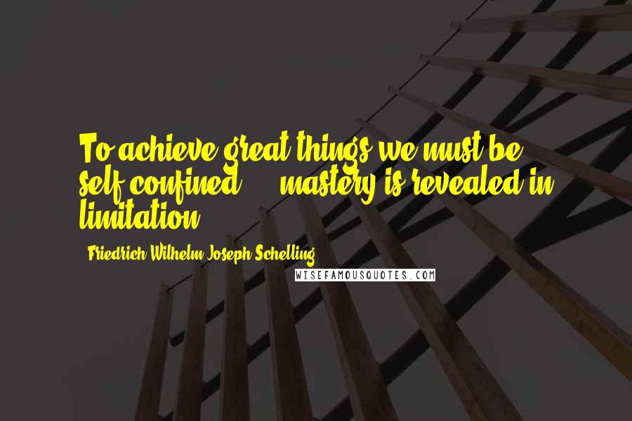 Friedrich Wilhelm Joseph Schelling Quotes: To achieve great things we must be self-confined ... mastery is revealed in limitation.