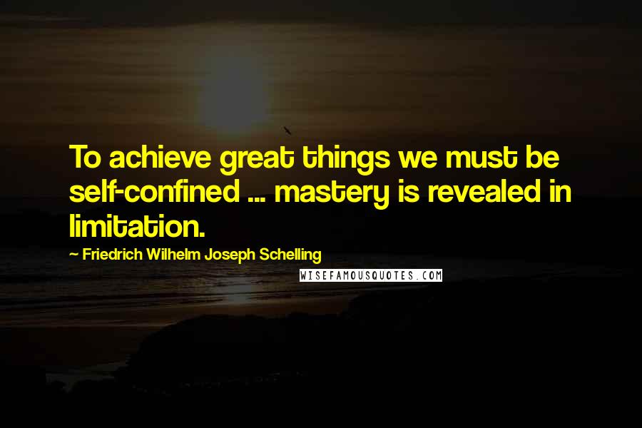 Friedrich Wilhelm Joseph Schelling Quotes: To achieve great things we must be self-confined ... mastery is revealed in limitation.