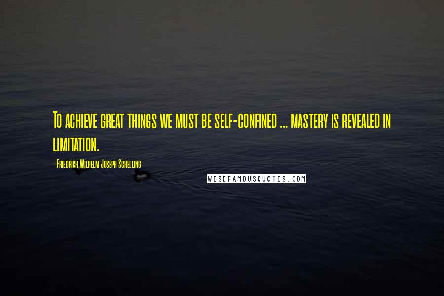 Friedrich Wilhelm Joseph Schelling Quotes: To achieve great things we must be self-confined ... mastery is revealed in limitation.