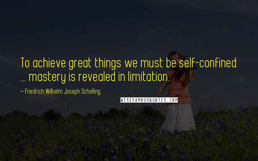Friedrich Wilhelm Joseph Schelling Quotes: To achieve great things we must be self-confined ... mastery is revealed in limitation.