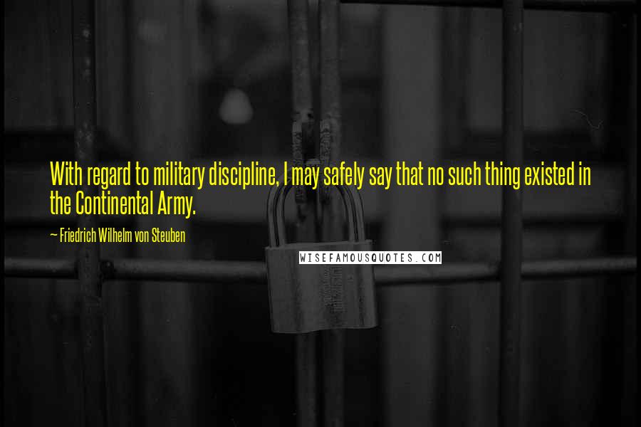 Friedrich Wilhelm Von Steuben Quotes: With regard to military discipline, I may safely say that no such thing existed in the Continental Army.