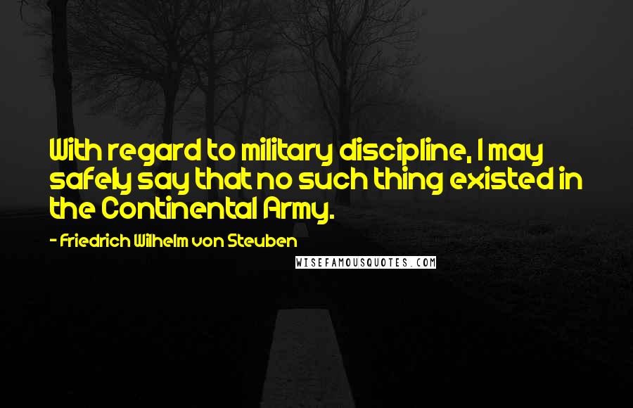 Friedrich Wilhelm Von Steuben Quotes: With regard to military discipline, I may safely say that no such thing existed in the Continental Army.