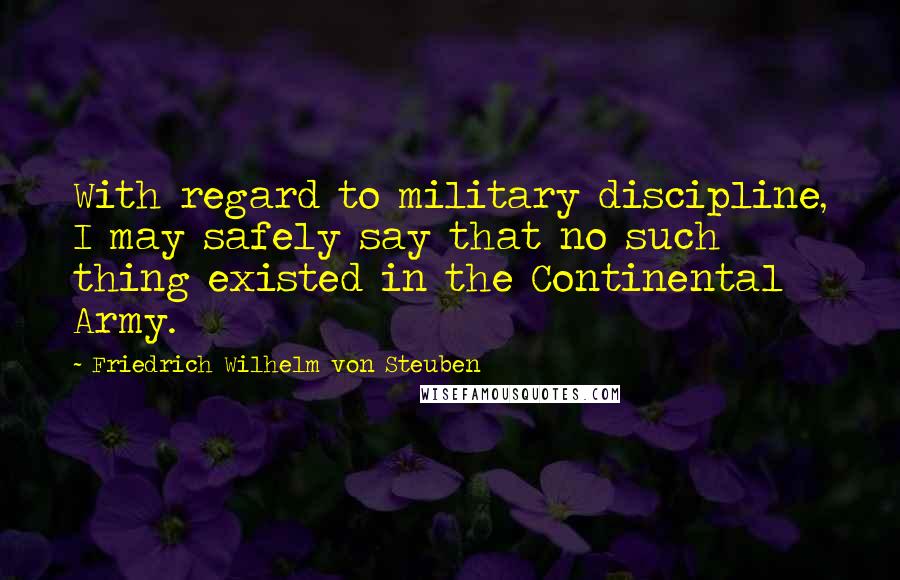 Friedrich Wilhelm Von Steuben Quotes: With regard to military discipline, I may safely say that no such thing existed in the Continental Army.