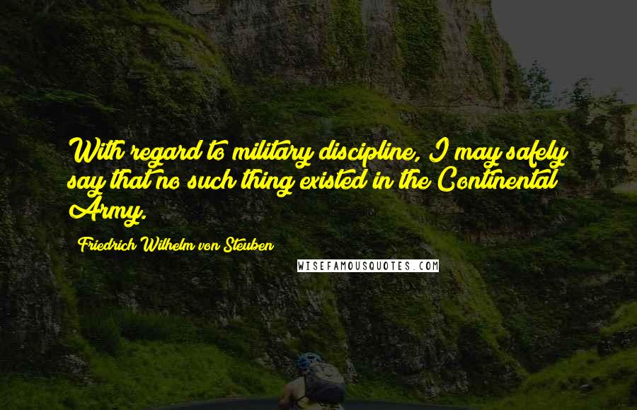 Friedrich Wilhelm Von Steuben Quotes: With regard to military discipline, I may safely say that no such thing existed in the Continental Army.