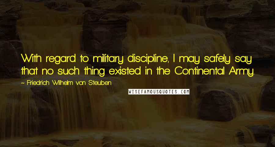Friedrich Wilhelm Von Steuben Quotes: With regard to military discipline, I may safely say that no such thing existed in the Continental Army.