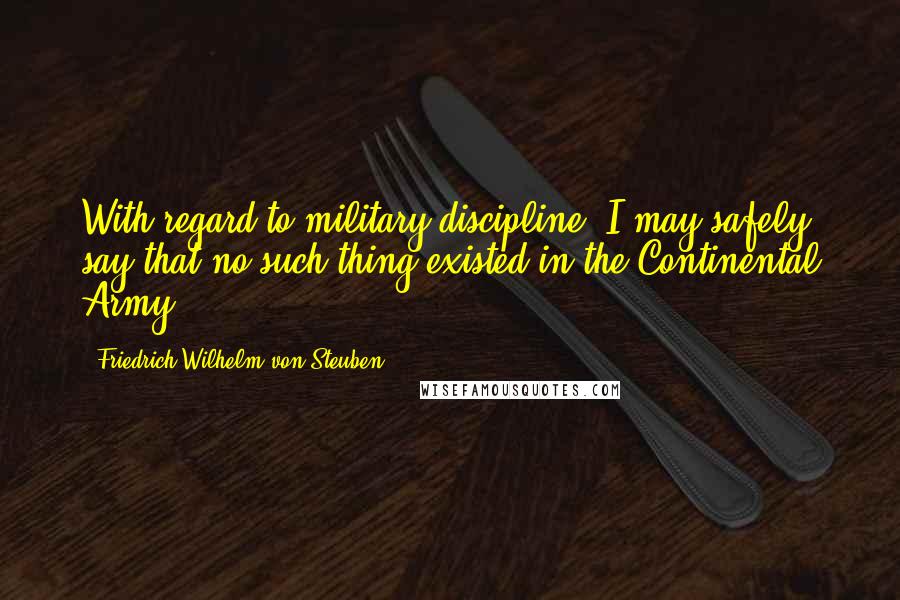 Friedrich Wilhelm Von Steuben Quotes: With regard to military discipline, I may safely say that no such thing existed in the Continental Army.