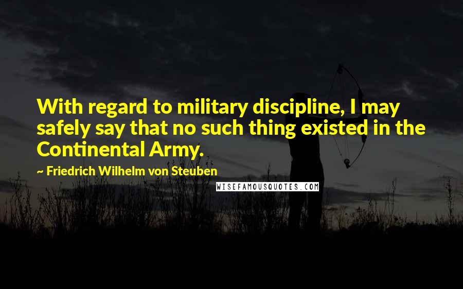 Friedrich Wilhelm Von Steuben Quotes: With regard to military discipline, I may safely say that no such thing existed in the Continental Army.