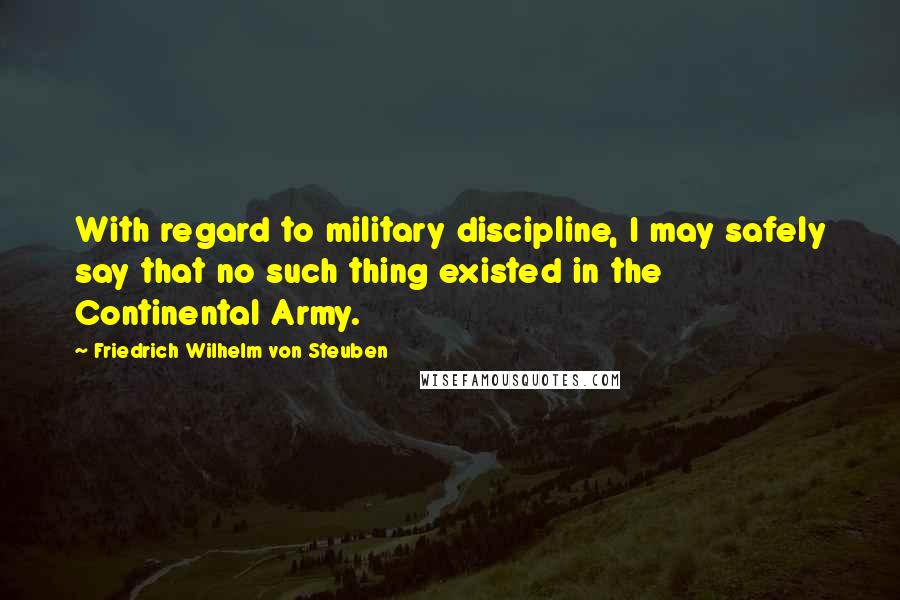Friedrich Wilhelm Von Steuben Quotes: With regard to military discipline, I may safely say that no such thing existed in the Continental Army.