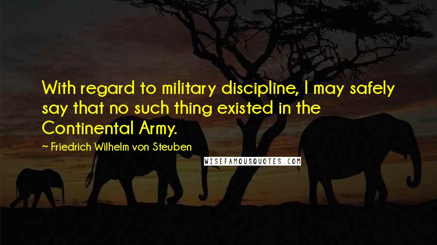 Friedrich Wilhelm Von Steuben Quotes: With regard to military discipline, I may safely say that no such thing existed in the Continental Army.