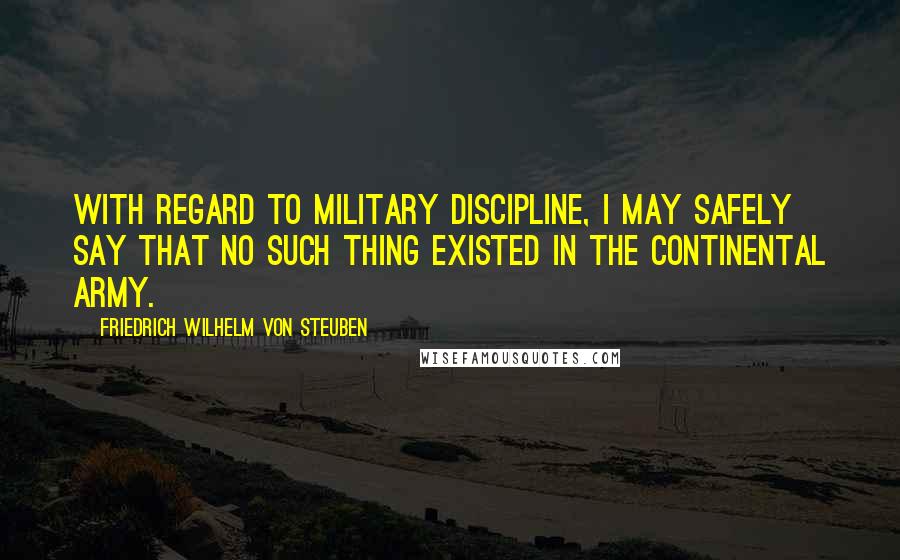 Friedrich Wilhelm Von Steuben Quotes: With regard to military discipline, I may safely say that no such thing existed in the Continental Army.