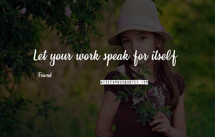 Friend Quotes: Let your work speak for itself.