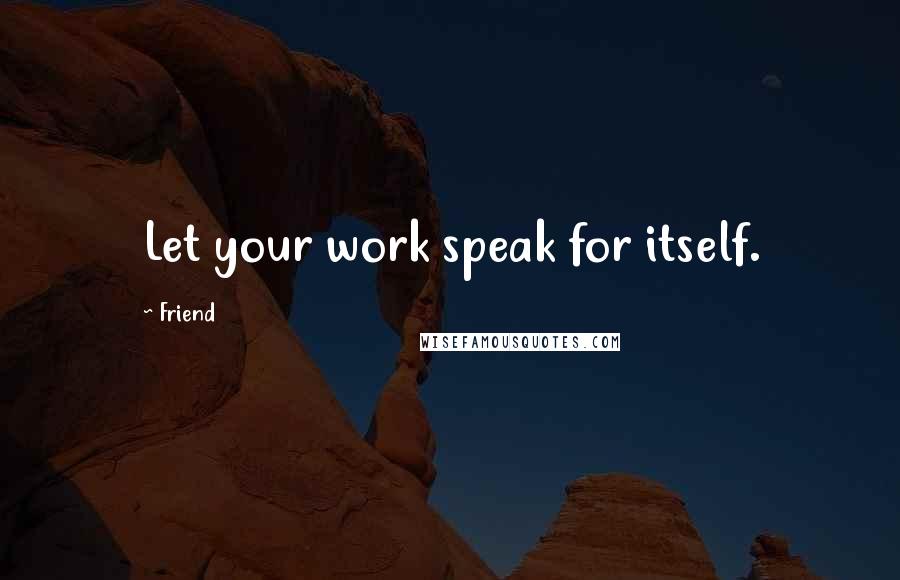 Friend Quotes: Let your work speak for itself.