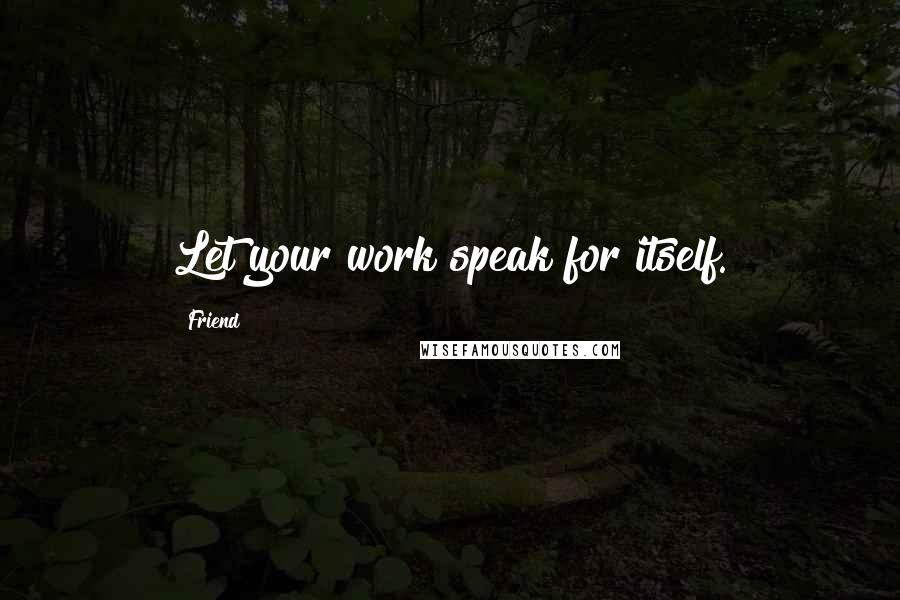 Friend Quotes: Let your work speak for itself.