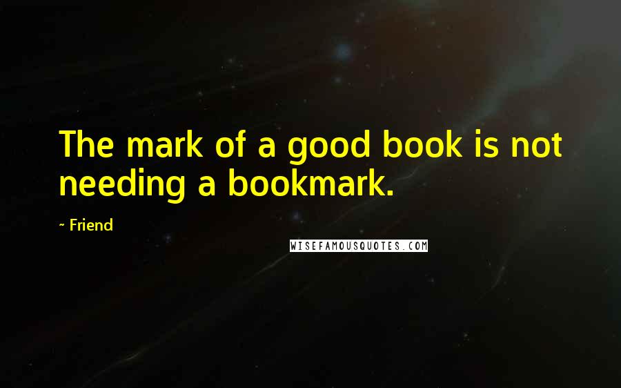 Friend Quotes: The mark of a good book is not needing a bookmark.