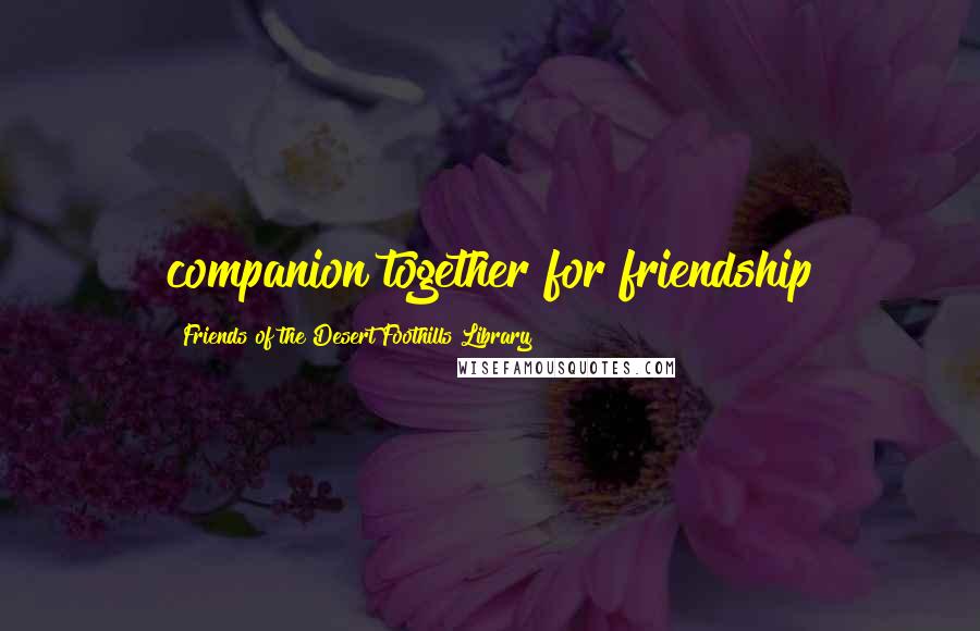 Friends Of The Desert Foothills Library Quotes: companion together for friendship