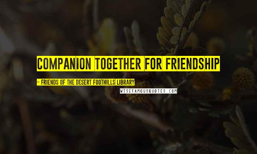 Friends Of The Desert Foothills Library Quotes: companion together for friendship