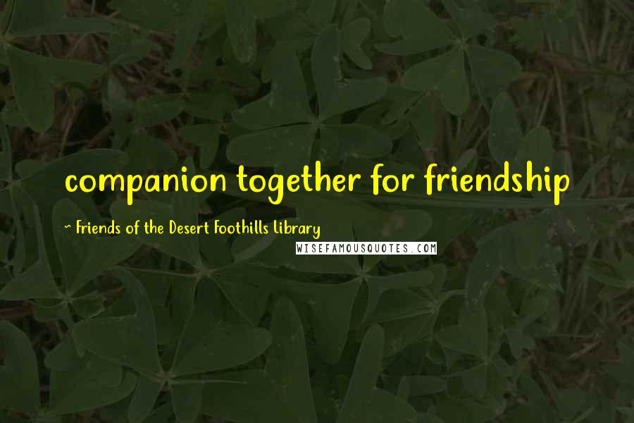 Friends Of The Desert Foothills Library Quotes: companion together for friendship