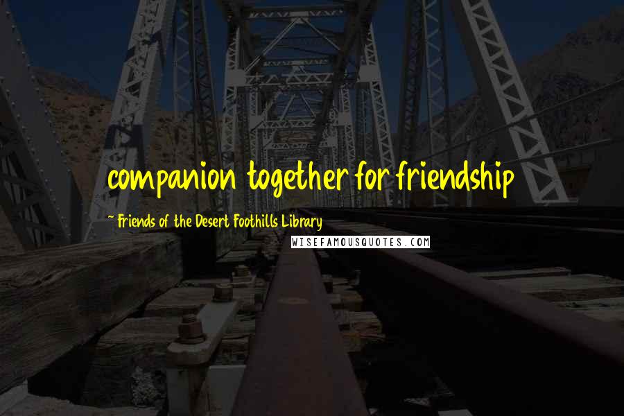 Friends Of The Desert Foothills Library Quotes: companion together for friendship