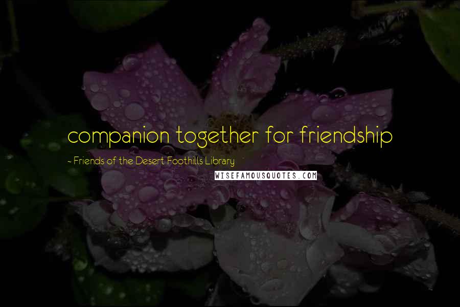 Friends Of The Desert Foothills Library Quotes: companion together for friendship