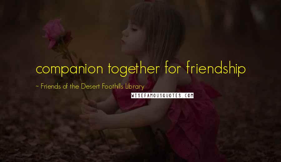 Friends Of The Desert Foothills Library Quotes: companion together for friendship