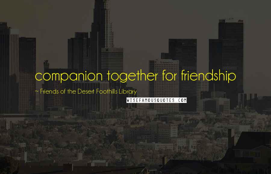 Friends Of The Desert Foothills Library Quotes: companion together for friendship