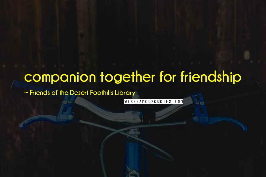 Friends Of The Desert Foothills Library Quotes: companion together for friendship