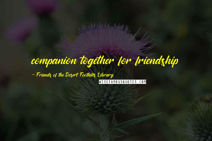 Friends Of The Desert Foothills Library Quotes: companion together for friendship